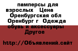 памперсы для взрослых › Цена ­ 600 - Оренбургская обл., Оренбург г. Одежда, обувь и аксессуары » Другое   